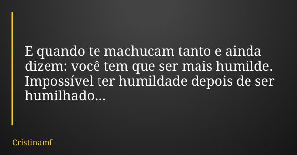 E quando te machucam tanto e ainda dizem: você tem que ser mais humilde. Impossível ter humildade depois de ser humilhado...... Frase de Cristinamf.