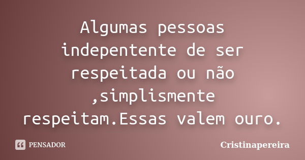 Algumas pessoas indepentente de ser respeitada ou não ,simplismente respeitam.Essas valem ouro.... Frase de Cristinapereira.