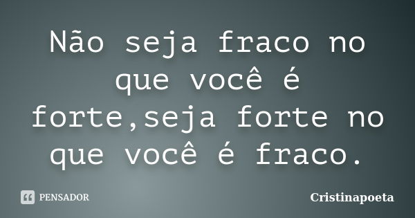 Não seja fraco no que você é forte,seja forte no que você é fraco.... Frase de Cristinapoeta.