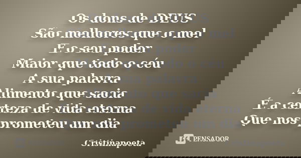 Os dons de DEUS São melhores que o mel E o seu poder Maior que todo o céu A sua palavra Alimento que sacia É a certeza de vida eterna Que nos prometeu um dia... Frase de Cristinapoeta.
