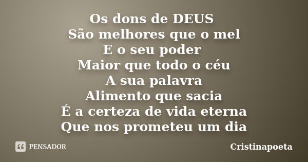 Os dons de DEUS São melhores que o mel E o seu poder Maior que todo o céu A sua palavra Alimento que sacia É a certeza de vida eterna Que nos prometeu um dia... Frase de Cristinapoeta.