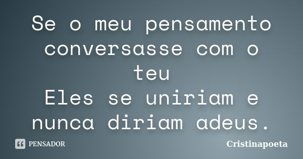 Se o meu pensamento conversasse com o teu Eles se uniriam e nunca diriam adeus.... Frase de Cristinapoeta.