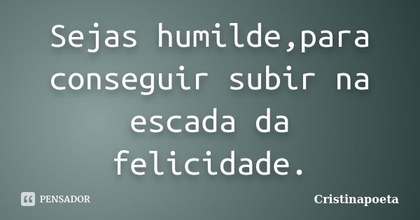 Sejas humilde,para conseguir subir na escada da felicidade.... Frase de Cristinapoeta.