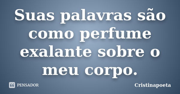 Suas palavras são como perfume exalante sobre o meu corpo.... Frase de Cristinapoeta.