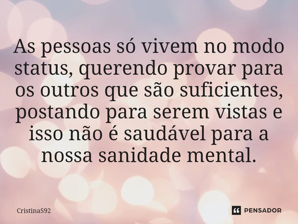 ⁠As pessoas só vivem no modo status, querendo provar para os outros que são suficientes, postando para serem vistas e isso não é saudável para a nossa sanidade ... Frase de CristinaS92.