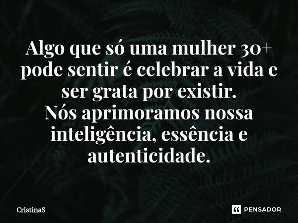 Algo que só uma mulher 30+ pode sentir é celebrar a vida e ser grata por existir. Nós aprimoramos nossa inteligência, essência e autenticidade.⁠... Frase de CristinaS.