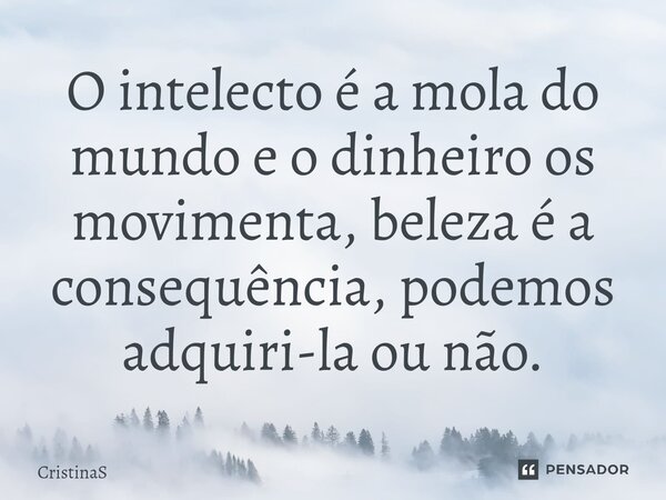 ⁠O intelecto é a mola do mundo e o dinheiro os movimenta, beleza é a consequência, podemos adquiri-la ou não.... Frase de CristinaS.