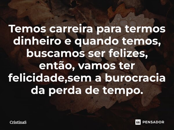 ⁠Temos carreira para termos dinheiro e quando temos, buscamos ser felizes, então, vamos ter felicidade,sem a burocracia da perda de tempo.... Frase de CristinaS.