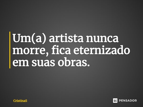 Um(a) artista nunca morre, fica eternizado em suas obras.... Frase de CristinaS.