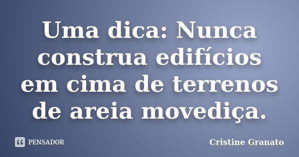 Uma dica: Nunca construa edifícios em cima de terrenos de areia movediça.... Frase de Cristine Granato.