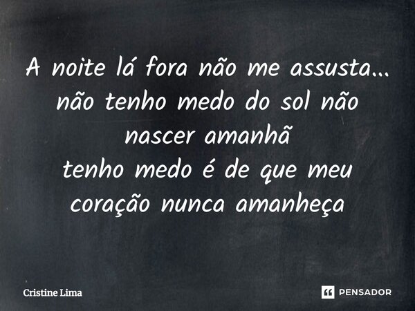 ⁠A noite lá fora não me assusta... não tenho medo do sol não nascer amanhã tenho medo é de que meu coração nunca amanheça... Frase de Cristine Lima.