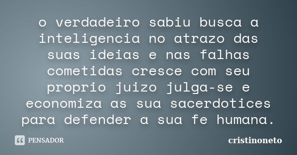 o verdadeiro sabiu busca a inteligencia no atrazo das suas ideias e nas falhas cometidas cresce com seu proprio juizo julga-se e economiza as sua sacerdotices p... Frase de cristinoneto.