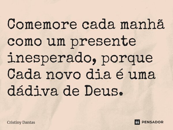 ⁠Comemore cada manhã como um presente inesperado, porque Cada novo dia é uma dádiva de Deus.... Frase de Cristiny Dantas.