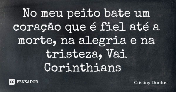 No meu peito bate um coração que é fiel até a morte, na alegria e na tristeza, Vai Corinthians... Frase de Cristiny Dantas.