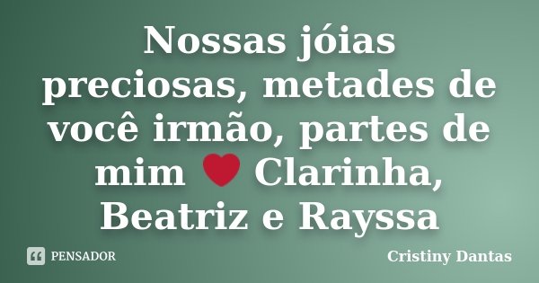 Nossas jóias preciosas, metades de você irmão, partes de mim ❤ Clarinha, Beatriz e Rayssa... Frase de Cristiny Dantas.