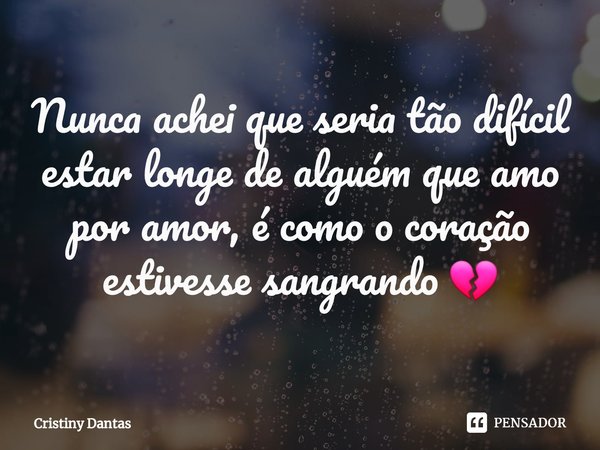 ⁠Nunca achei que seria tão difícil estar longe de alguém que amo por amor, é como o coração estivesse sangrando 💔... Frase de Cristiny Dantas.