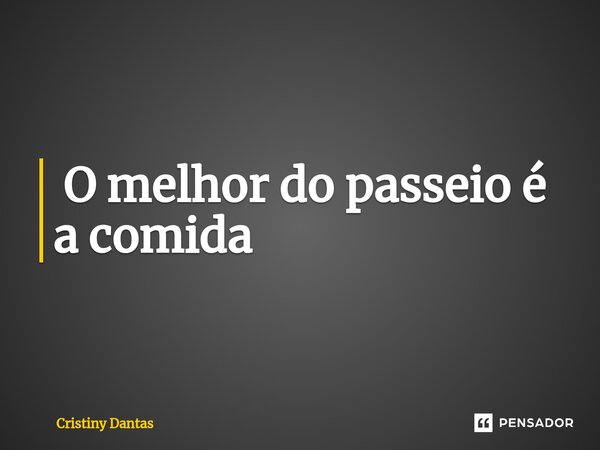 ⁠ O melhor do passeio é a comida... Frase de Cristiny Dantas.