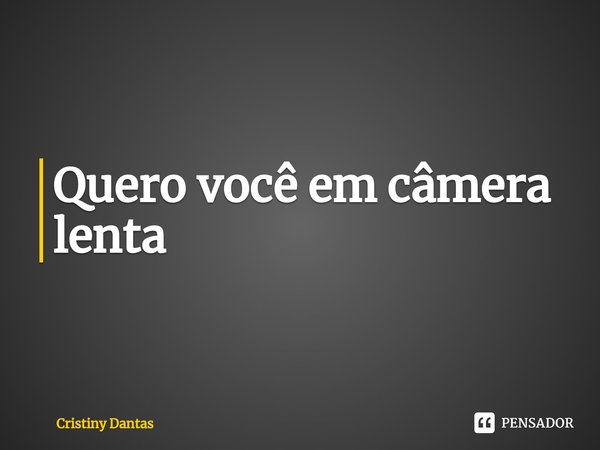 ⁠Quero você em câmera lenta... Frase de Cristiny Dantas.