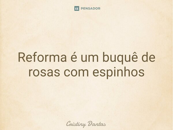 ⁠Reforma é um buquê de rosas com espinhos... Frase de Cristiny Dantas.