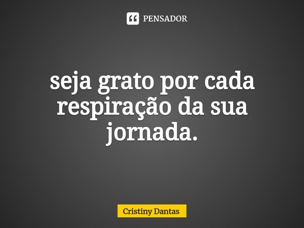 ⁠seja grato por cada respiração da sua jornada.... Frase de Cristiny Dantas.