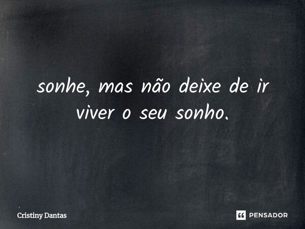 ⁠sonhe, mas não deixe de ir viver o seu sonho.... Frase de Cristiny Dantas.