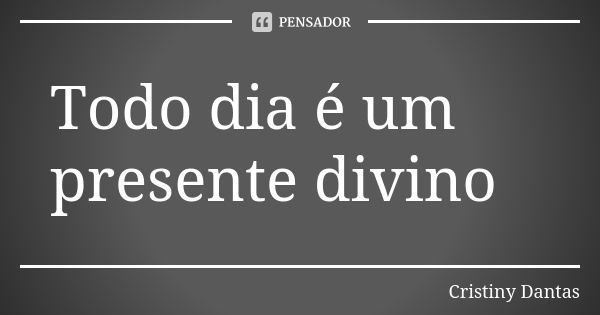 Todo dia é um presente divino... Frase de Cristiny Dantas.