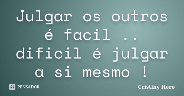 Julgar os outros é facil .. dificil é julgar a si mesmo !... Frase de Cristiny Hero.