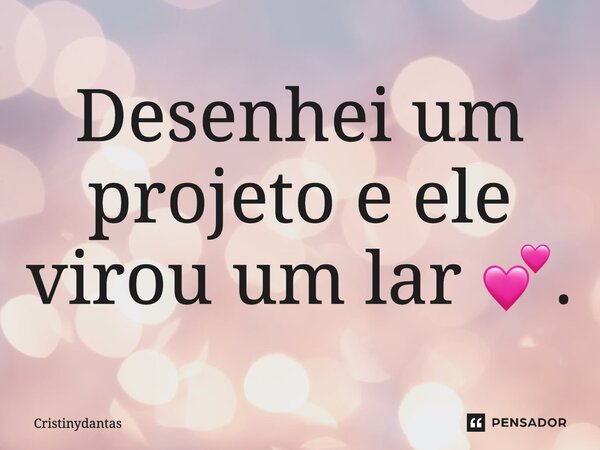 Desenhei um projeto e ele virou um lar 💕... Frase de CristinyDantas.