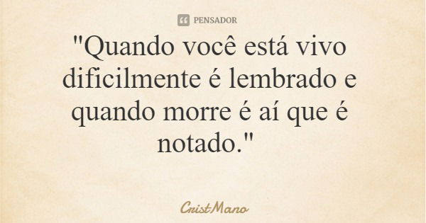 "Quando você está vivo dificilmente é lembrado e quando morre é aí que é notado."... Frase de CristMano.