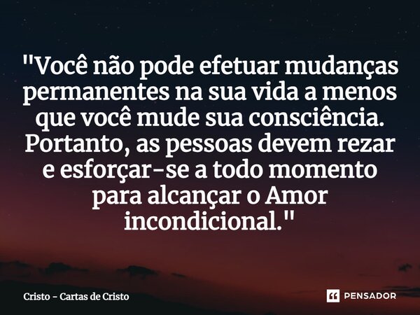 "⁠Você não pode efetuar mudanças permanentes na sua vida a menos que você mude sua consciência. Portanto, as pessoas devem rezar e esforçar-se a todo momen... Frase de Cristo - Cartas de Cristo.