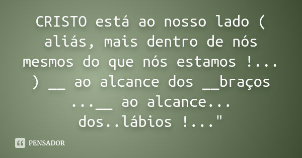 CRISTO está ao nosso lado ( aliás, mais dentro de nós mesmos do que nós estamos !... ) __ ao alcance dos __braços ...__ ao alcance... dos..lábios !..."... Frase de Anônimo.