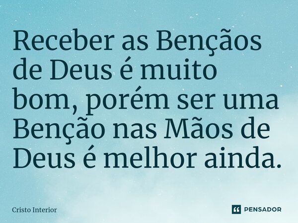 ⁠Receber as Bençãos de Deus é muito bom, porém ser uma Benção nas Mãos de Deus é melhor ainda.... Frase de Cristo Interior.