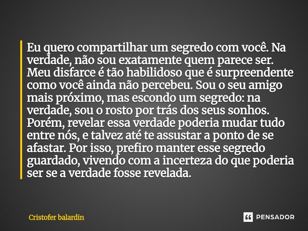 Eu quero compartilhar um segredo com você. Na verdade, não sou exatamente quem parece ser. Meu disfarce é tão habilidoso que é surpreendente como você ainda nã... Frase de Cristofer balardin.