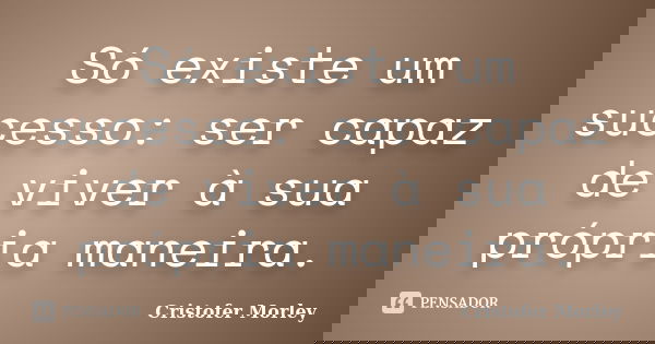 Só existe um sucesso: ser capaz de viver à sua própria maneira.... Frase de Cristofer Morley.
