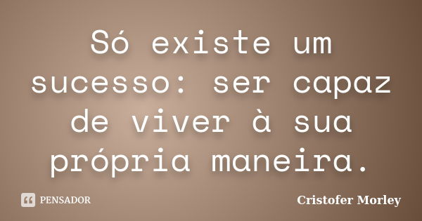 Só existe um sucesso: ser capaz de viver à sua própria maneira.... Frase de Cristofer Morley.