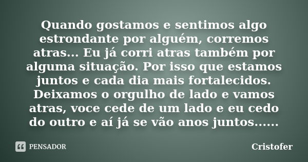 Quando gostamos e sentimos algo estrondante por alguém, corremos atras... Eu já corri atras também por alguma situação. Por isso que estamos juntos e cada dia m... Frase de Cristofer.