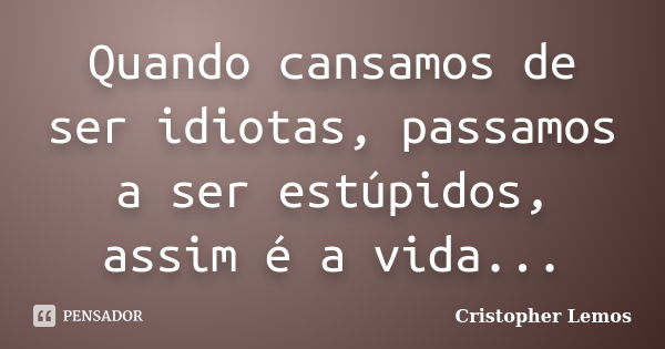 Quando cansamos de ser idiotas, passamos a ser estúpidos, assim é a vida...... Frase de Cristopher Lemos.