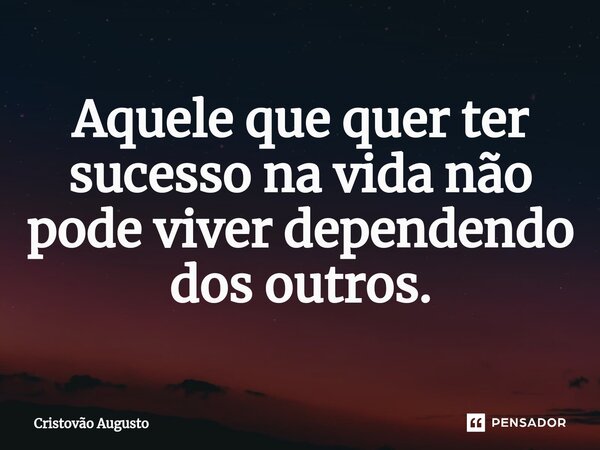 ⁠Aquele que quer ter sucesso na vida não pode viver dependendo dos outros.... Frase de Cristovão Augusto.