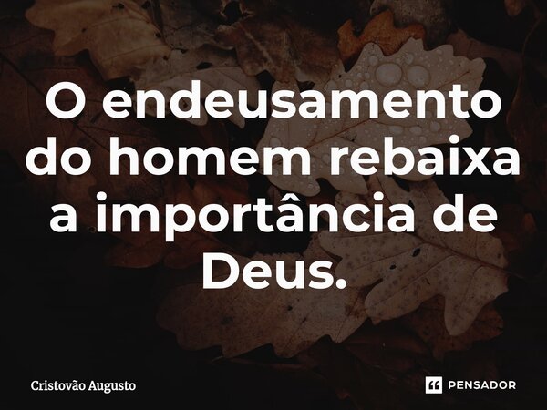 ⁠O endeusamento do homem rebaixa a importância de Deus.... Frase de Cristovão Augusto.