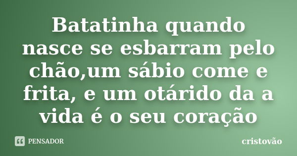 Batatinha quando nasce se esbarram pelo chão,um sábio come e frita, e um otárido da a vida é o seu coração... Frase de Cristóvão.