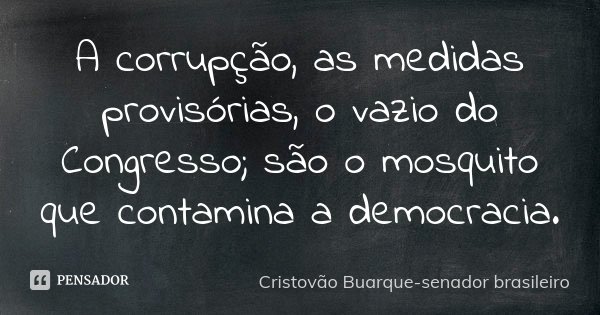 A corrupção, as medidas provisórias, o vazio do Congresso; são o mosquito que contamina a democracia.... Frase de Cristovão Buarque-senador brasileiro.