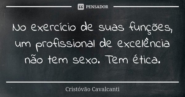 No exercício de suas funções, um profissional de excelência não tem sexo. Tem ética.... Frase de Cristóvão Cavalcanti.