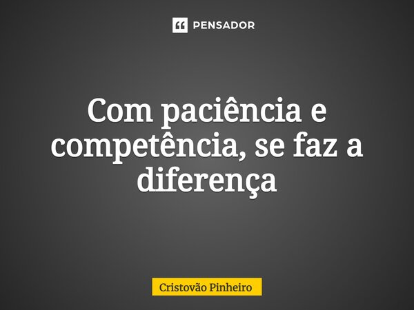 Com paciência e competência, se faz a diferença... Frase de cristovão.