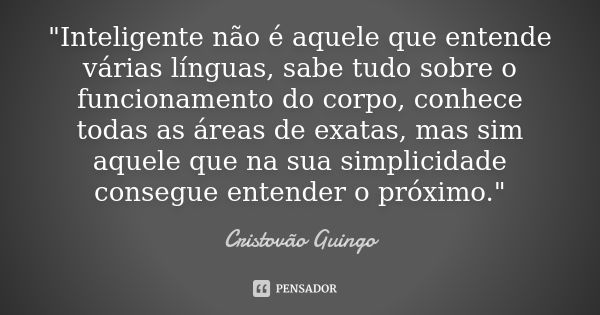 ‎"Inteligente não é aquele que entende várias línguas, sabe tudo sobre o funcionamento do corpo, conhece todas as áreas de exatas, mas sim aquele que... Frase de Cristovão Guingo.