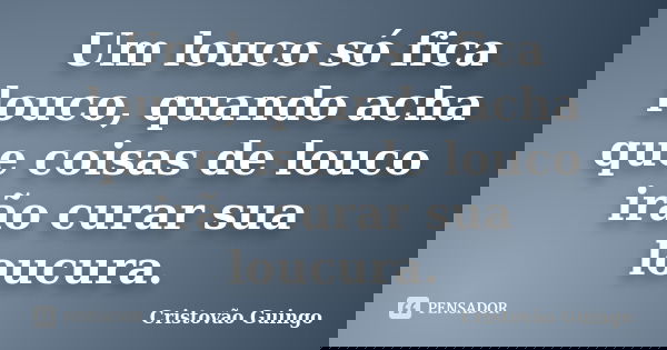 Um louco só fica louco, quando acha que coisas de louco irão curar sua loucura.... Frase de Cristovão Guingo.