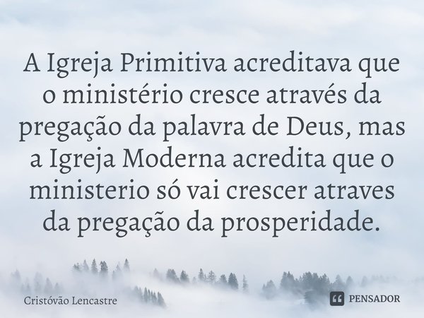 ⁠A Igreja Primitiva acreditava que o ministério cresce através da pregação da palavra de Deus, mas a Igreja Moderna acredita que o ministerio só vai crescer atr... Frase de Cristóvão Lencastre.