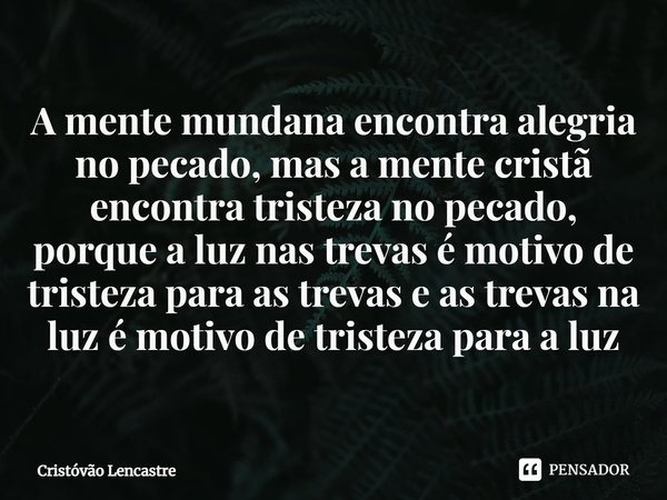 A mente mundana encontra alegria no pecado, mas a mente cristã encontra tristeza no pecado, porque a luz nas trevas é motivo de tristeza para as trevas e as tre... Frase de Cristóvão Lencastre.