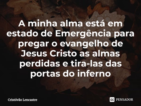 ⁠A minha alma está em estado de Emergência para pregar o evangelho de Jesus Cristo as almas perdidas e tira-las das portas do inferno... Frase de Cristóvão Lencastre.