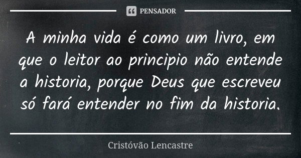 A minha vida é como um livro, em que o leitor ao principio não entende a historia, porque Deus que escreveu só fará entender no fim da historia.... Frase de Cristóvão Lencastre.