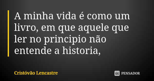 A minha vida é como um livro, em que aquele que ler no principio não entende a historia,... Frase de Cristóvão Lencastre.